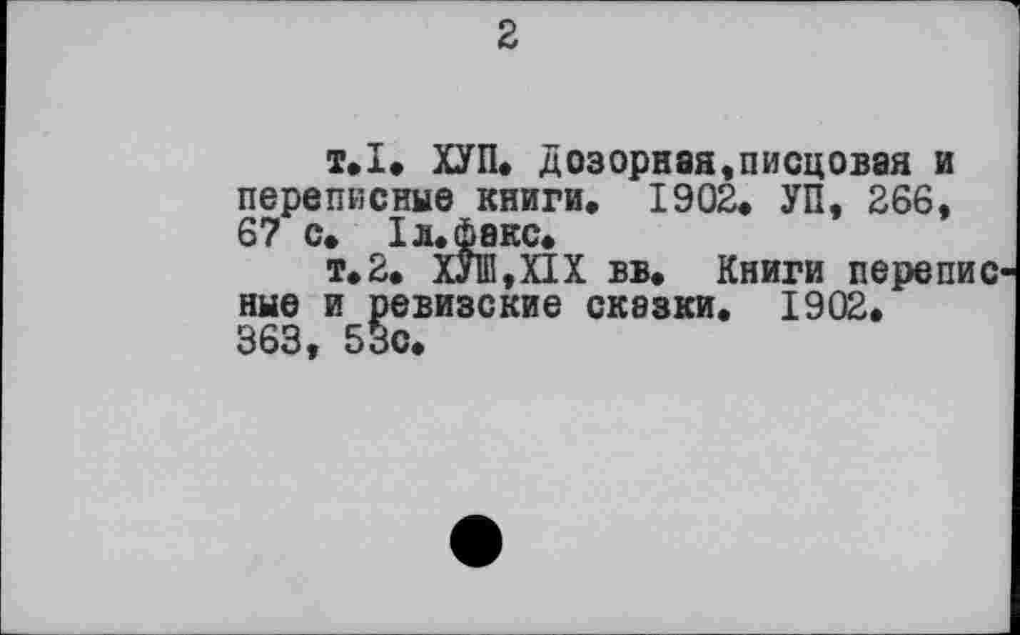 ﻿2
т.І. ХУП. дозорная «писцовая и переписные книги. 1902« УП, 266, 67 с» Iл. факс,
т.2. ХУШ,Х1Х вв. Книги перепис ные и ревизские сказки. 1902.
363, 53с.